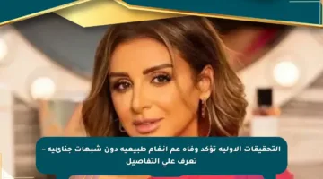 التحقيقات الأولية تؤكد وفاة عم أنغام طبيعية دون شبهات جنائية – تعرف على التفاصيل